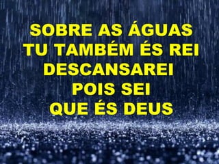 SOBRE AS ÁGUAS
TU TAMBÉM ÉS REI
DESCANSAREI
POIS SEI
QUE ÉS DEUS
 