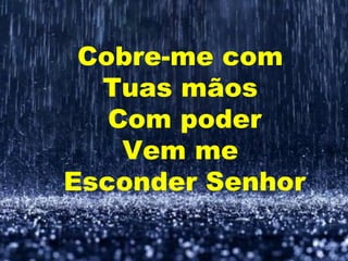 Cobre-me com
Tuas mãos
Com poder
Vem me
Esconder Senhor
 