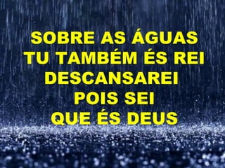 SOBRE AS ÁGUAS
TU TAMBÉM ÉS REI
DESCANSAREI
POIS SEI
QUE ÉS DEUS
 
