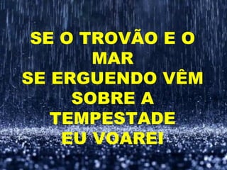 SE O TROVÃO E O
MAR
SE ERGUENDO VÊM
SOBRE A
TEMPESTADE
EU VOAREI
 