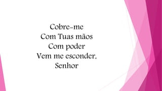 Cobre-me
Com Tuas mãos
Com poder
Vem me esconder,
Senhor
 