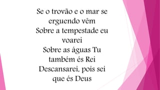 Se o trovão e o mar se
erguendo vêm
Sobre a tempestade eu
voarei
Sobre as águas Tu
também és Rei
Descansarei, pois sei
que és Deus
 