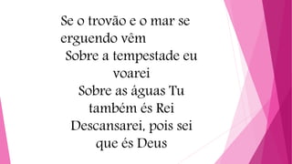 Se o trovão e o mar se
erguendo vêm
Sobre a tempestade eu
voarei
Sobre as águas Tu
também és Rei
Descansarei, pois sei
que és Deus
 