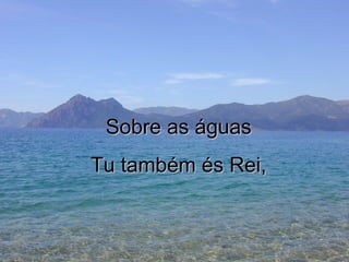 Sobre as águas Tu também és Rei, 