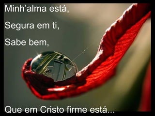 Minh’alma está, Segura em ti, Sabe bem, Que em Cristo firme está... 