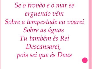 Se o trovão e o mar se
erguendo vêm
Sobre a tempestade eu voarei
Sobre as águas
Tu também és Rei
Descansarei,
pois sei que és Deus
 