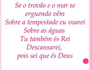 Se o trovão e o mar se
erguendo vêm
Sobre a tempestade eu voarei
Sobre as águas
Tu também és Rei
Descansarei,
pois sei que és Deus
 