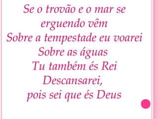 Se o trovão e o mar se
erguendo vêm
Sobre a tempestade eu voarei
Sobre as águas
Tu também és Rei
Descansarei,
pois sei que és Deus
 