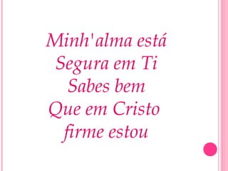 Minh'alma está
Segura em Ti
Sabes bem
Que em Cristo
firme estou
 