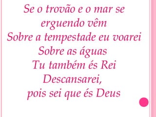 Se o trovão e o mar se
erguendo vêm
Sobre a tempestade eu voarei
Sobre as águas
Tu também és Rei
Descansarei,
pois sei que és Deus
 