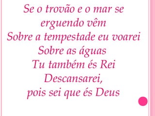 Se o trovão e o mar se
erguendo vêm
Sobre a tempestade eu voarei
Sobre as águas
Tu também és Rei
Descansarei,
pois sei que és Deus
 