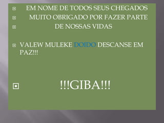     EM NOME DE TODOS SEUS CHEGADOS     MUITO OBRIGADO POR FAZER PARTE                       DE NOSSAS VIDASVALEW MULEKE DOIDO DESCANSE EM PAZ!!!             !!!GIBA!!!