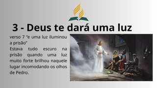 3 - Deus te dará uma luz
verso 7 “e uma luz iluminou
a prisão”
Estava tudo escuro na
prisão quando uma luz
muito forte brilhou naquele
lugar incomodando os olhos
de Pedro.
 