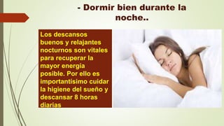 - Dormir bien durante la
noche..
Los descansos
buenos y relajantes
nocturnos son vitales
para recuperar la
mayor energía
posible. Por ello es
importantísimo cuidar
la higiene del sueño y
descansar 8 horas
diarias
 