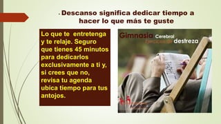 - Descanso significa dedicar tiempo a
hacer lo que más te guste
Lo que te entretenga
y te relaje. Seguro
que tienes 45 minutos
para dedicarlos
exclusivamente a ti y,
si crees que no,
revisa tu agenda
ubica tiempo para tus
antojos.
 