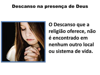 Descanso na presença de Deus
O Descanso que a
religião oferece, não
é encontrado em
nenhum outro local
ou sistema de vida.
 