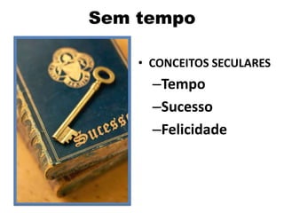 Sem tempo
• CONCEITOS SECULARES
–Tempo
–Sucesso
–Felicidade
 
