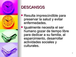 DESCANSOS  Resulta imprescindible para preservar la salud y evitar enfermedades. Igualmente necesita el ser humano gozar de tiempo libre para dedicar a su familia, al esparcimiento, desarrollar actividades sociales y culturales. 