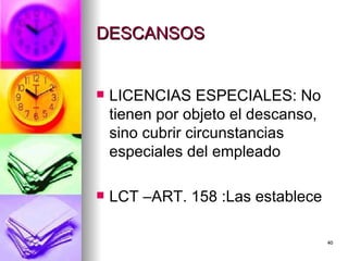 DESCANSOS  LICENCIAS ESPECIALES: No tienen por objeto el descanso, sino cubrir circunstancias especiales del empleado  LCT –ART. 158 :Las establece  