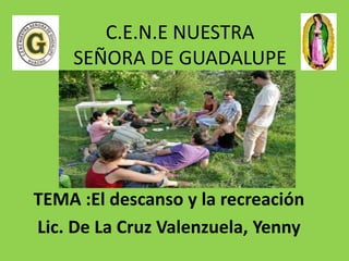 C.E.N.E NUESTRA
SEÑORA DE GUADALUPE
TEMA :El descanso y la recreación
Lic. De La Cruz Valenzuela, Yenny
 