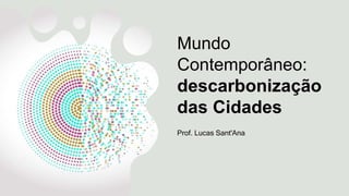 Mundo
Contemporâneo:
descarbonização
das Cidades
Prof. Lucas Sant'Ana
 