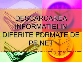 DESCARCAREADESCARCAREA
INFORMATIEI ININFORMATIEI IN
DIFERITE FORMATE DEDIFERITE FORMATE DE
PE NETPE NET
 