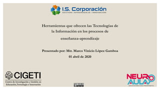 Presentado por: Mtr. Marco Vinicio López Gamboa
01 abril de 2020
Herramientas que ofrecen las Tecnologías de
la Información en los procesos de
enseñanza-aprendizaje
 