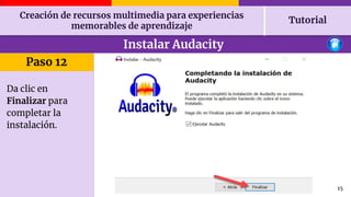 Creación de recursos multimedia para experiencias
memorables de aprendizaje
Tutorial
15
Instalar Audacity
Paso 12
Da clic ...