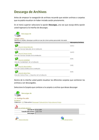 Descarga de Archivos
Antes de empezar la navegación de archivos recuerde que existen archivos o carpetas
que no podrá visualizar sin haber iniciado sesión previamente.

En el menú superior seleccione la opción Descargas, una vez que escoja dicha opción
usted ingresará a la interfaz de descargas.




Dentro de la interfaz usted podrá visualizar las diferentes carpetas que contienen los
archivos a ser descargados.

Seleccione la Carpeta que contiene a la carpeta o archivo que desee descargar
 