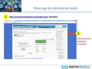 Descarga de archivos de audio
1 http://sonidosmp3gratis.com/index.php (sonidos)
2
Seleccionamos
Categoría
de sonido