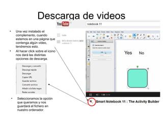 Descarga de videos
• Una vez instalado el
complemento, cuando
estemos en una página que
contenga algún video,
tendremos esto.
• Al hacer click sobre el icono
nos dará las distintas
opciones de descarga.
• Seleccionamos la opción
que queramos y nos
guardará el fichero en
nuestro ordenador.