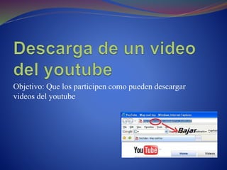 Objetivo: Que los participen como pueden descargar
videos del youtube
 