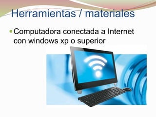 Herramientas / materiales
Computadora conectada a Internet
con windows xp o superior
 