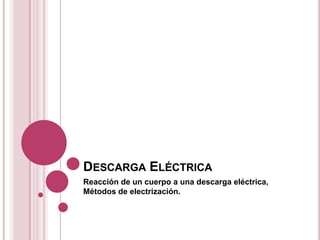 Descarga Eléctrica Reacción de un cuerpo a una descarga eléctrica, Métodos de electrización. 