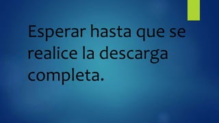 Esperar hasta que se
realice la descarga
completa.
 