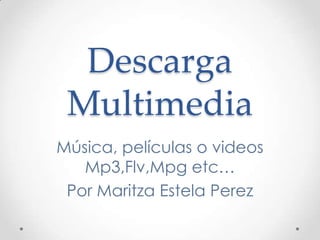 Descarga
Multimedia
Música, películas o videos
Mp3,Flv,Mpg etc…
Por Maritza Estela Perez
 