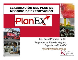 ELABORACIÓN DEL PLAN DE
NEGOCIO DE EXPORTACIÓN




                 Lic. David Paredes Bullón
             Programa de Plan de Negocio
                       Exportador-PLANEX
                    www.promperu.gob.pe
 