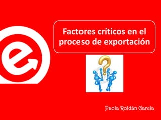 Factores críticos en el
proceso de exportación

Paola Roldán García

 