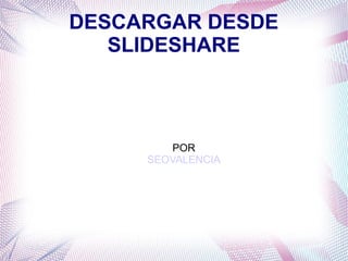 DESCARGAR DESDE
SLIDESHARE
POR
SEOVALENCIA
 