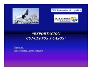 ““EXPORTACIONEXPORTACION
CONCEPTOS Y CASOSCONCEPTOS Y CASOS””
Expositor:Expositor:
Eco. Renatto Castro MacedoEco. Renatto Castro Macedo
SDV International Logistics
 
