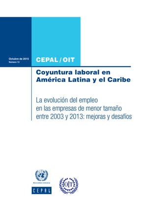 CEPAL / OIT
Coyuntura laboral en
América Latina y el Caribe
Octubre de 2015
Número 13
La evolución del empleo
en las empresas de menor tamaño
entre 2003 y 2013: mejoras y desafíos
 