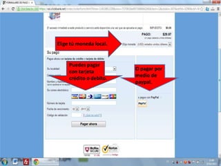 Elige tú moneda local.


     Puedes pagar
                         O pagar por
     con tarjeta
                         medio de
     crédito o debito.
                         paypal.
 