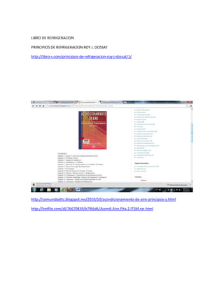 LIBRO DE REFRIGERACION
PRINCIPIOS DE REFRIGERACION ROY J. DOSSAT
http://libro-s.com/principios-de-refrigeracion-roy-j-dossat/1/
http://comunidadits.blogspot.mx/2010/10/acondicionamiento-de-aire-principios-y.html
http://hotfile.com/dl/76670839/b7f66d6/Acondi.Aire.Pita.2.ITSM.rar.html
 