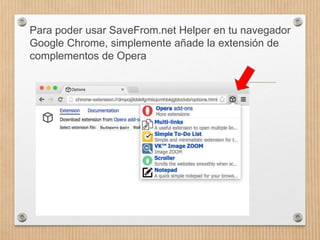 Para poder usar SaveFrom.net Helper en tu navegador
Google Chrome, simplemente añade la extensión de
complementos de Opera
 