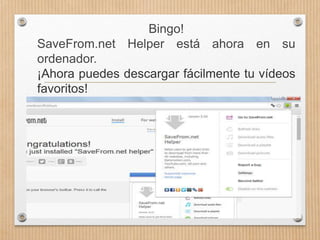 Bingo!
SaveFrom.net Helper está ahora en su
ordenador.
¡Ahora puedes descargar fácilmente tu vídeos
favoritos!
 