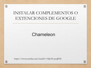 INSTALAR COMPLEMENTOS O
EXTENCIONES DE GOOGLE
Chameleon
https://www.youtube.com/watch?v=QkAN-pzqPAE
 
