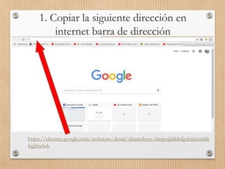 https://chrome.google.com/webstore/detail/chameleon/dmpojjilddefgnhiicjcmhb
kjgbbclob
1. Copiar la siguiente dirección en
internet barra de dirección
 