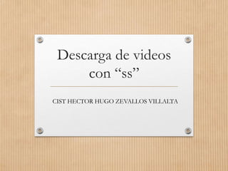 Descarga de videos
con “ss”
CIST HECTOR HUGO ZEVALLOS VILLALTA
 