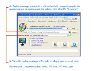 5- También podemos elegir el formato en el que queremos el video Hay muchos…recomendados: WMV, AVI divx, AVI xvid, Mp4 4-  Podemos elegir la carpeta o ubicación de la computadora donde queremos que se descarguen los videos. (con el botón “Explorar”) 