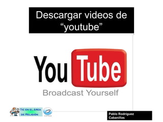 Descargar videos de
“youtube”
Pablo Rodríguez
Cabanillas
 